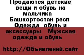 Продаются детские вещи и обувь на мальчика  - Башкортостан респ. Одежда, обувь и аксессуары » Мужская одежда и обувь   